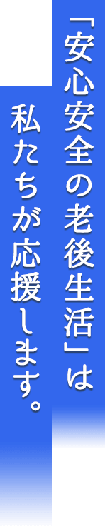 「安心安全の老後生活」は私たちが応援します。